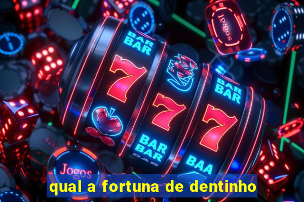 qual a fortuna de dentinho